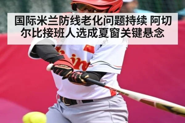 国际米兰防线老化问题持续 阿切尔比接班人选成夏窗关键悬念
