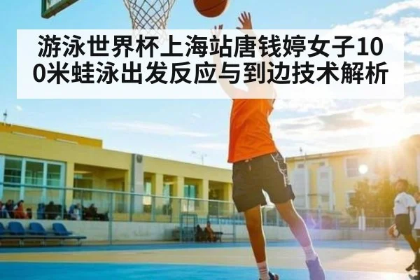 游泳世界杯上海站唐钱婷女子100米蛙泳出发反应与到边技术解析 | c7c7.app